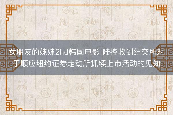 女朋友的妺妺2hd韩国电影 陆控收到纽交所对于顺应纽约证券走动所抓续上市活动的见知