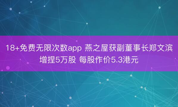18+免费无限次数app 燕之屋获副董事长郑文滨增捏5万股 每股作价5.3港元