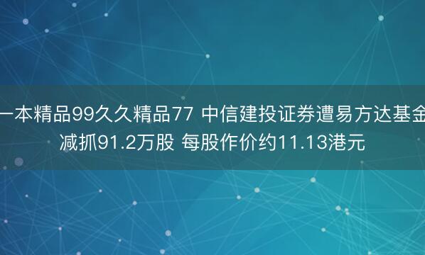一本精品99久久精品77 中信建投证券遭易方达基金减抓91.2万股 每股作价约11.13港元