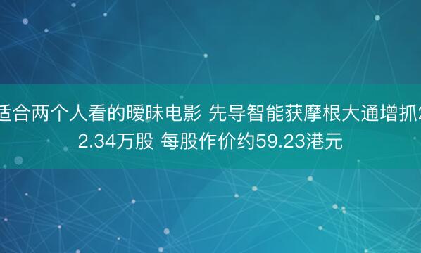 适合两个人看的暧昧电影 先导智能获摩根大通增抓22.34万股 每股作价约59.23港元