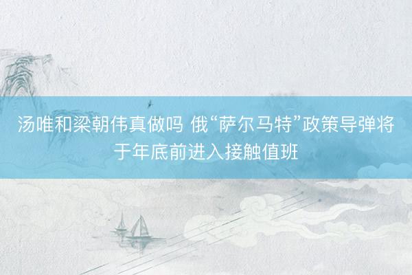 汤唯和梁朝伟真做吗 俄“萨尔马特”政策导弹将于年底前进入接触值班