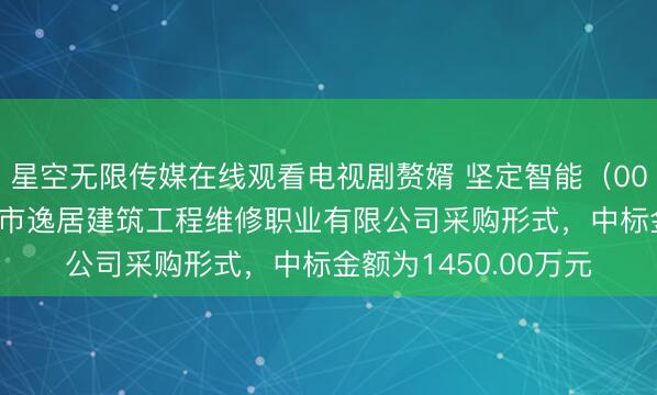 星空无限传媒在线观看电视剧赘婿 坚定智能(002689):中标沈阳市逸居建筑工程维修职业有限公司采购形式,中标金额为1450.00万元