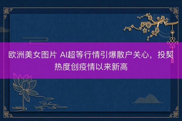 欧洲美女图片 AI超等行情引爆散户关心，投契热度创疫情以来新高
