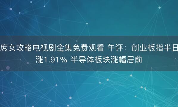 庶女攻略电视剧全集免费观看 午评：创业板指半日涨1.91% 半导体板块涨幅居前