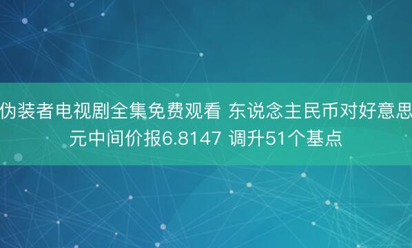 伪装者电视剧全集免费观看 东说念主民币对好意思元中间价报6.8147 调升51个基点