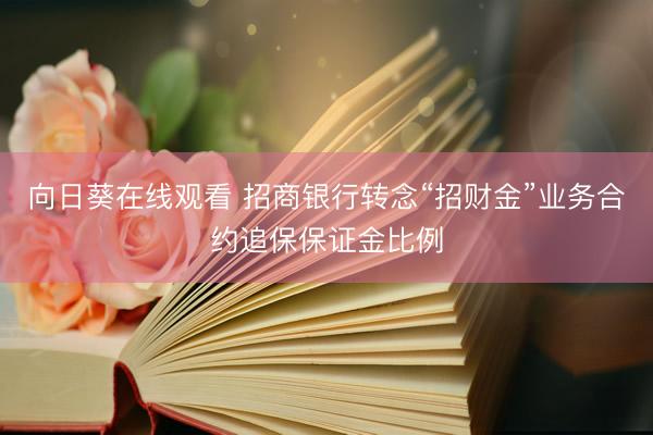 向日葵在线观看 招商银行转念“招财金”业务合约追保保证金比例