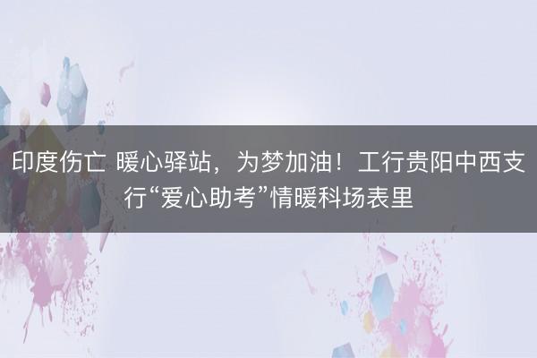印度伤亡 暖心驿站，为梦加油！工行贵阳中西支行“爱心助考”情暖科场表里