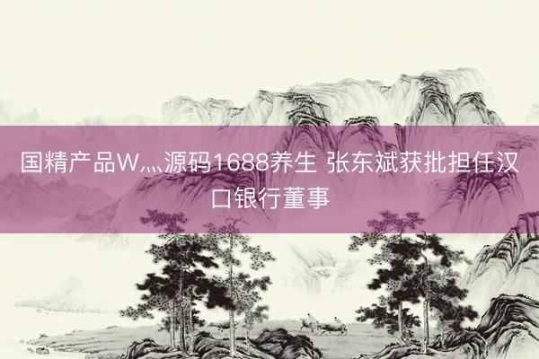 国精产品W灬源码1688养生 张东斌获批担任汉口银行董事