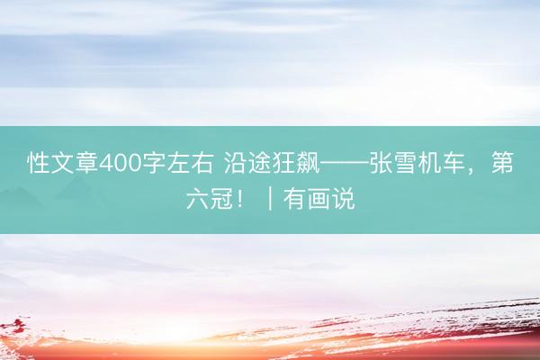 性文章400字左右 沿途狂飙——张雪机车，第六冠！｜有画说
