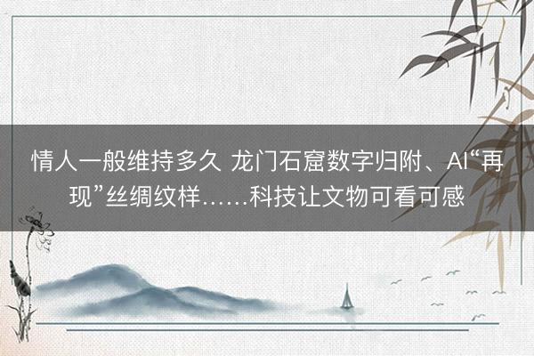 情人一般维持多久 龙门石窟数字归附、AI“再现”丝绸纹样……科技让文物可看可感