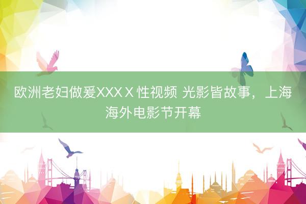 欧洲老妇做爰XXXⅩ性视频 光影皆故事，上海海外电影节开幕