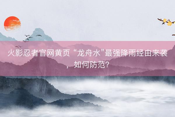 火影忍者官网黄页 “龙舟水”最强降雨经由来袭，如何防范？
