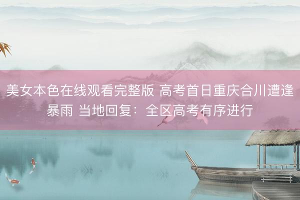 美女本色在线观看完整版 高考首日重庆合川遭逢暴雨 当地回复：全区高考有序进行
