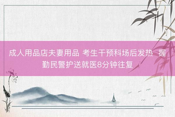 成人用品店夫妻用品 考生干预科场后发热  握勤民警护送就医8分钟往复