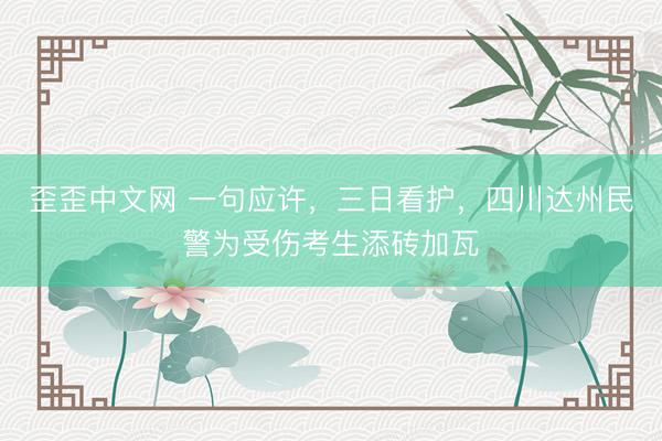 歪歪中文网 一句应许，三日看护，四川达州民警为受伤考生添砖加瓦