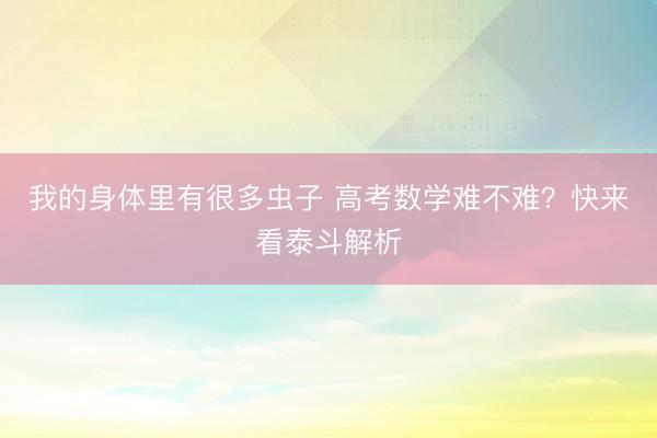 我的身体里有很多虫子 高考数学难不难？快来看泰斗解析