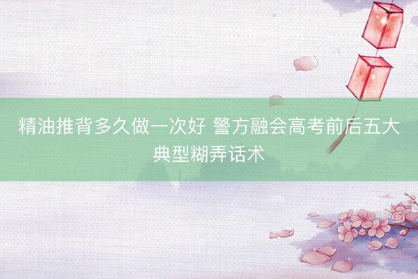 精油推背多久做一次好 警方融会高考前后五大典型糊弄话术