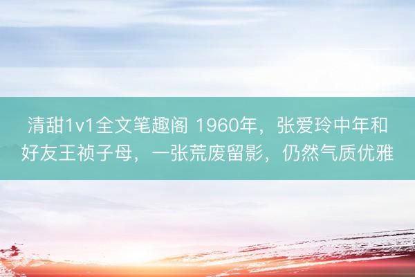 清甜1v1全文笔趣阁 1960年，张爱玲中年和好友王祯子母，一张荒废留影，仍然气质优雅