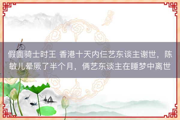 假面骑士时王 香港十天内仨艺东谈主谢世，陈敏儿晕厥了半个月，俩艺东谈主在睡梦中离世