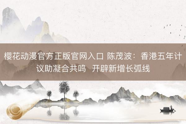 樱花动漫官方正版官网入口 陈茂波：香港五年计议助凝合共鸣  开辟新增长弧线