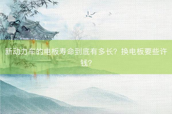 新动力车的电板寿命到底有多长？换电板要些许钱？