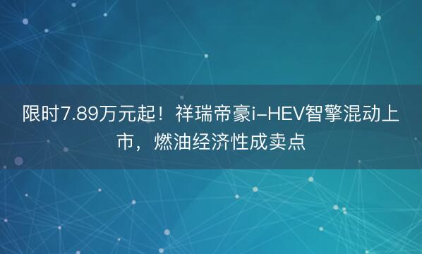 限时7.89万元起！祥瑞帝豪i-HEV智擎混动上市，燃油经济性成卖点