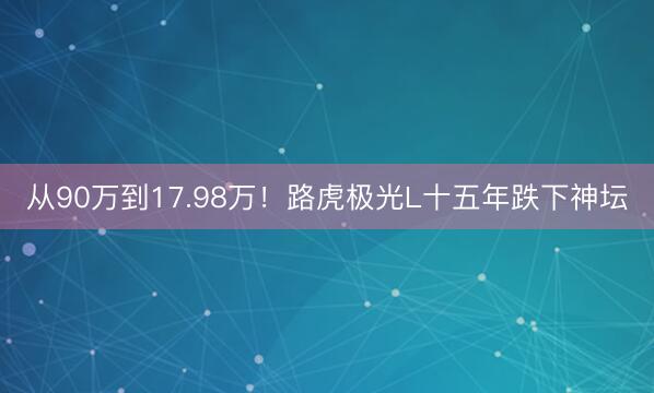 从90万到17.98万！路虎极光L十五年跌下神坛