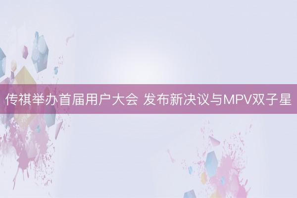 传祺举办首届用户大会 发布新决议与MPV双子星