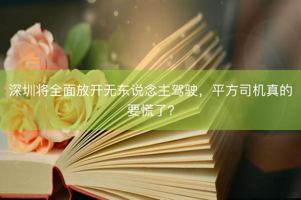 深圳将全面放开无东说念主驾驶，平方司机真的要慌了？