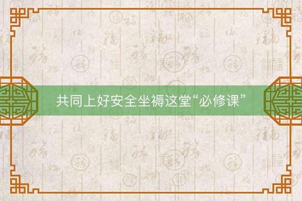 共同上好安全坐褥这堂“必修课”