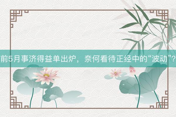 前5月事济得益单出炉,奈何看待正经中的“波动”?