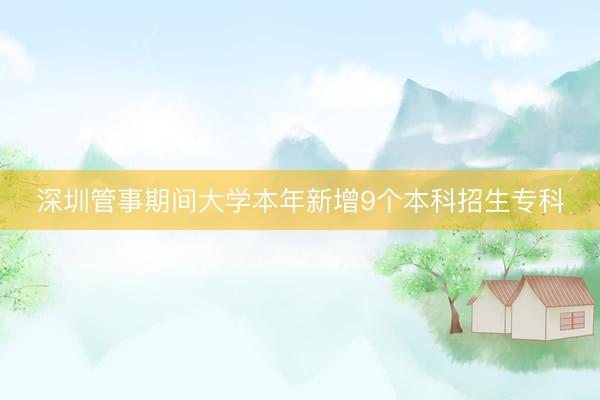 深圳管事期间大学本年新增9个本科招生专科