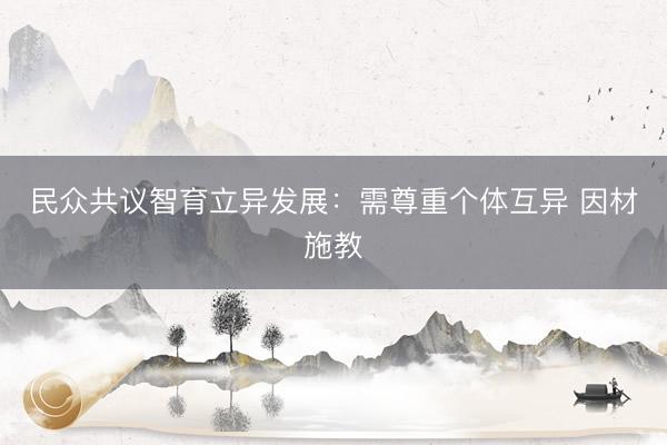 民众共议智育立异发展：需尊重个体互异 因材施教