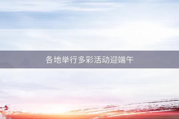 各地举行多彩活动迎端午