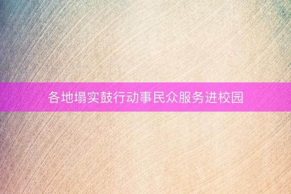 各地塌实鼓行动事民众服务进校园