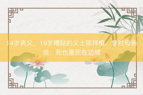 14岁丧父,19岁糟跶的义士陈祥榕,曾对母亲说:死也要死在边域