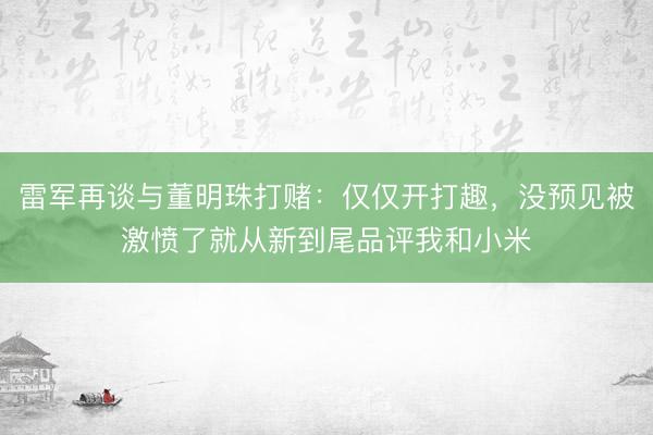 雷军再谈与董明珠打赌：仅仅开打趣，没预见被激愤了就从新到尾品评我和小米