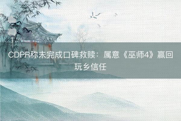 CDPR称未完成口碑救赎：属意《巫师4》赢回玩乡信任