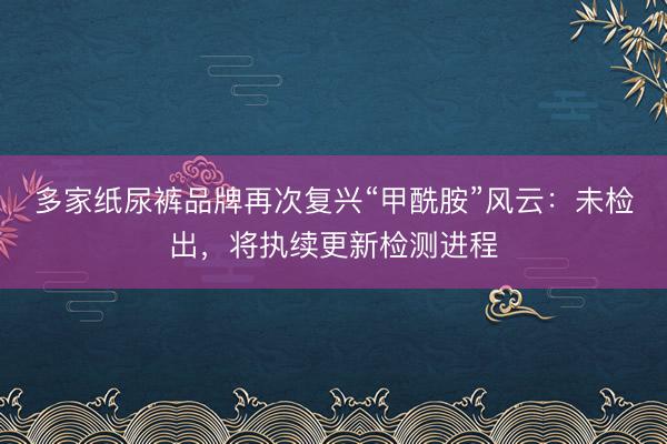 多家纸尿裤品牌再次复兴“甲酰胺”风云：未检出，将执续更新检测进程
