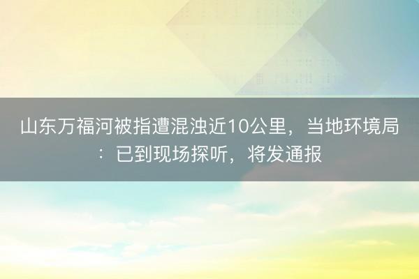 山东万福河被指遭混浊近10公里，当地环境局：已到现场探听，将发通报