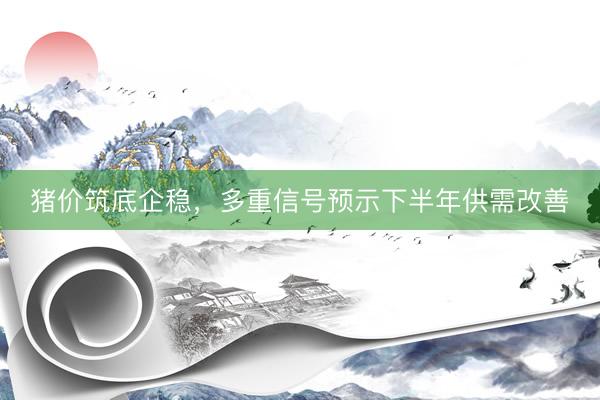 猪价筑底企稳，多重信号预示下半年供需改善