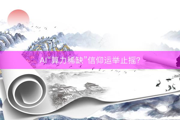AI“算力稀缺”信仰运举止摇？