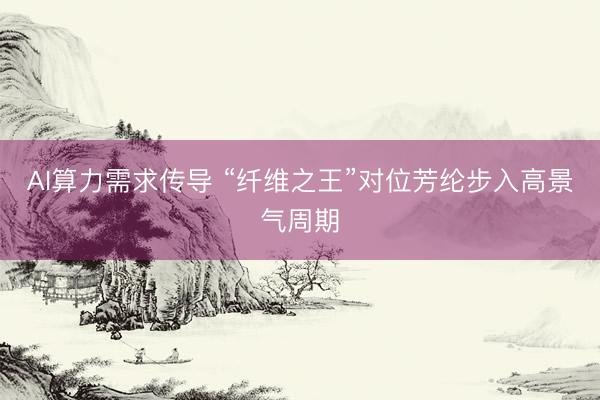 AI算力需求传导 “纤维之王”对位芳纶步入高景气周期