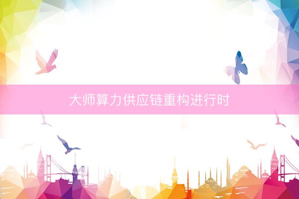大师算力供应链重构进行时
