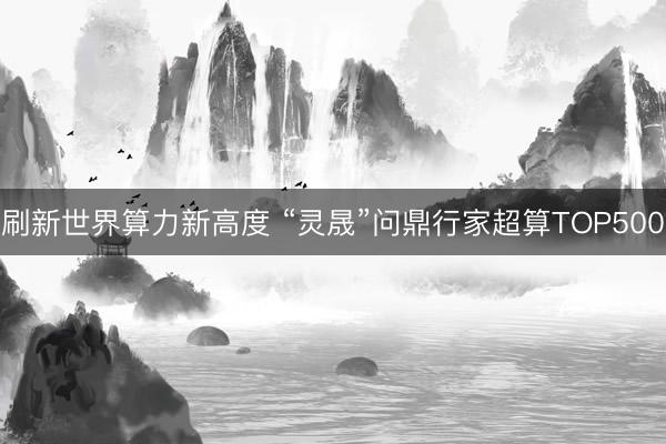 刷新世界算力新高度 “灵晟”问鼎行家超算TOP500